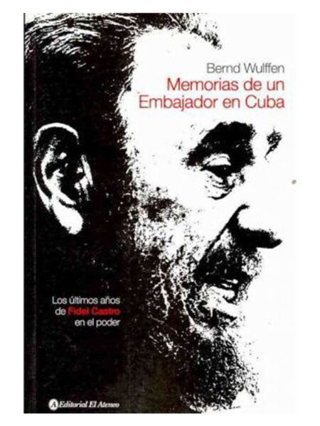 MEMORIAS DE UN EMBAJADOR EN CUBA -LOS ÚLTIMOS AÑOS DE FIDEL CASTRO EN EL PODER-