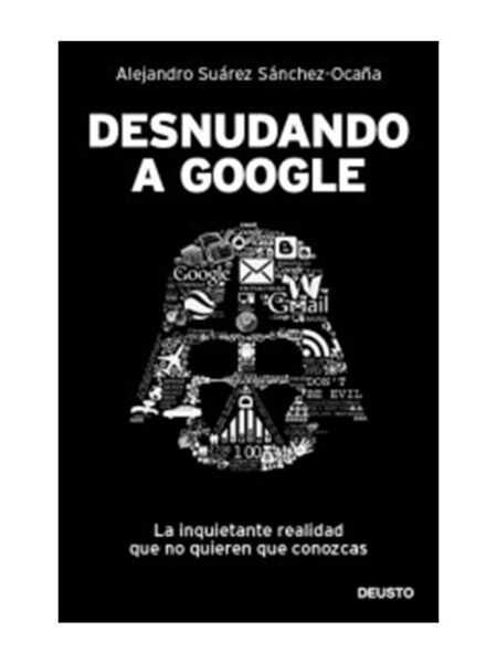 DESNUDANDO A GOOGLE -LA INQUIETANTE REALIDAD QUE NO QUEIEREN QUE CONOZCAS