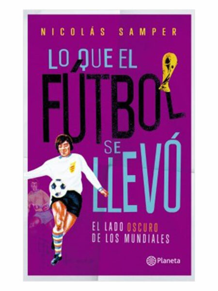 QUE EL FÚTBOL SE LLEVÓ, LO -EL LADO OSCURO DE LOS MUNDIALES-