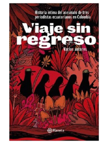 VIAJE SIN REGRESO -HISTORIA ÍNTIMA DEL ASESINATO DE TRES PERIODISTAS ECUATORIANOS EN COLOMBIA-