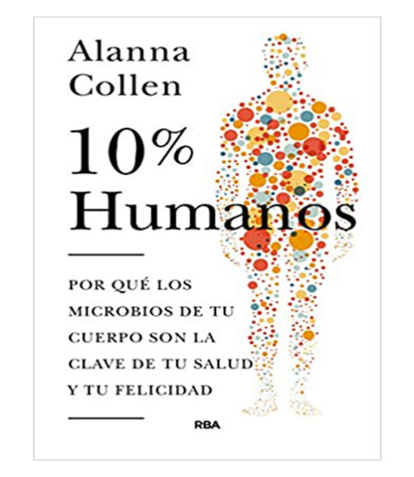 10% HUMANO POR QUE LOS MICROBIOS DE TU CUERPO SON LA CLAVE DE TU FELICIDAD