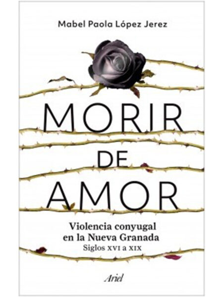 MORIR DE AMOR -VIOLENCIA CONYUGAL EN LA NUEVA GRANADA SIGLOS XVI A XIX-