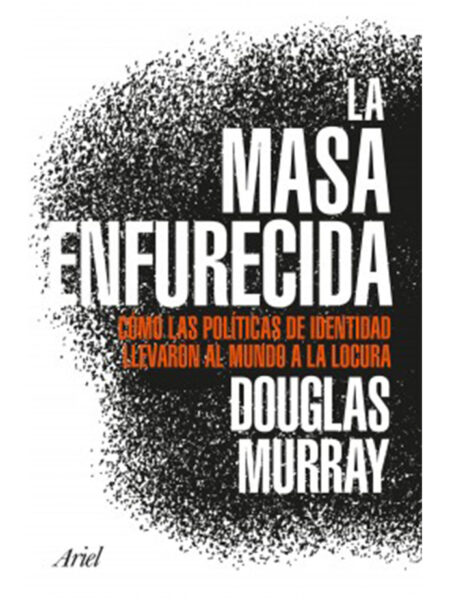 MASA ENFURECIDA, LA -CÓMO LAS POLÍTICAS DE IDENTIDAD LLEVARON AL MUNDO A LA LOCURA-