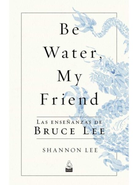BE WATER, MY FRIEBD -LAS ENSEÑANZAS DE BRUCE LEE-