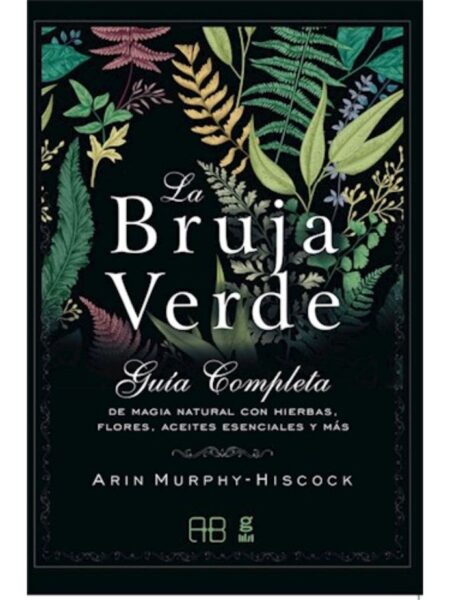 BRUJA VERDE -GUIA COMPLETA DE MAGIA NATURAL CON HIERBAS FLORES ACEITES-