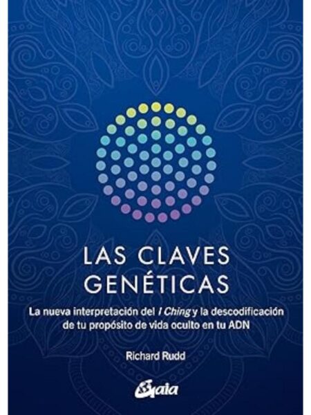 CLAVES GENÉICAS , LAS -LA NUEVA INTERPRETACIÓN DEL I CHING Y LA DESCODIFICACIÓN DE TU PROPÓSITO DE VIDA OCULTO EN TU ADN-