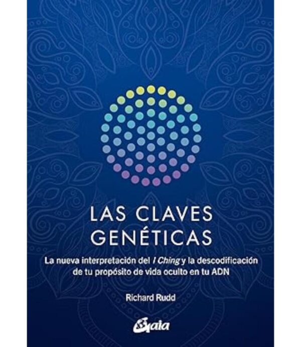 CLAVES GENÉICAS , LAS -LA NUEVA INTERPRETACIÓN DEL I CHING Y LA DESCODIFICACIÓN DE TU PROPÓSITO DE VIDA OCULTO EN TU ADN-