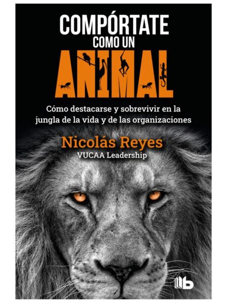 COMPÓRTATE COMO UN ANIMAL -CÓMO DESTACARSE Y SOBREVIVIR EN LA JUNGLA DE LA VIDA Y DE LAS ORGANIZACIONES-