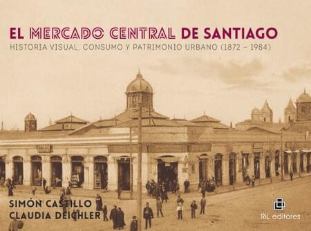MERCADO CENTRAL DE SANTIAGO: HISTORIA VISUAL, CONSUMO Y PATRIMONIO URBANO (1872-1984), EL (EBOOK)
