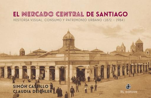 MERCADO CENTRAL DE SANTIAGO: HISTORIA VISUAL, CONSUMO Y PATRIMONIO URBANO (1872-1984), EL (EBOOK)