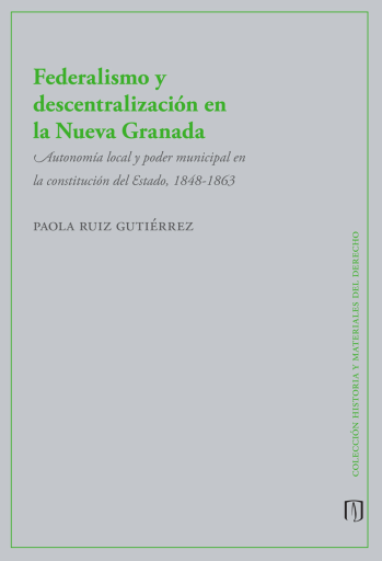 FEDERALISMO Y DESCENTRALIZACIÓN EN LA NUEVA GRANADA: AUTONOMÍA LOCAL Y PODER MUNICIPAL EN LA CONSTITUCIÓN DEL ESTADO, 1848-1863 (EBOOK)