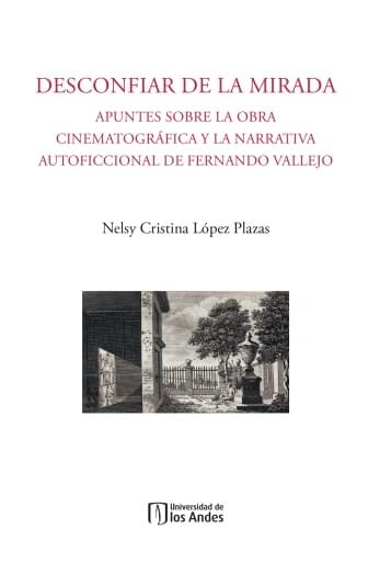 DESCONFIAR DE LA MIRADA. APUNTES SOBRE LA OBRA CINEMATOGRÁFICA Y LA NARRATIVA AUTOFICCIONAL DE FERNANDO VALLEJO (EBOOK)