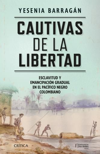 CAUTIVAS DE LA LIBERTAD. ESCLAVITUD Y EMANCIPACIÓN GRADUAL EN EL PACÍFICO NEGRO COLOMBIANO (EBOOK)