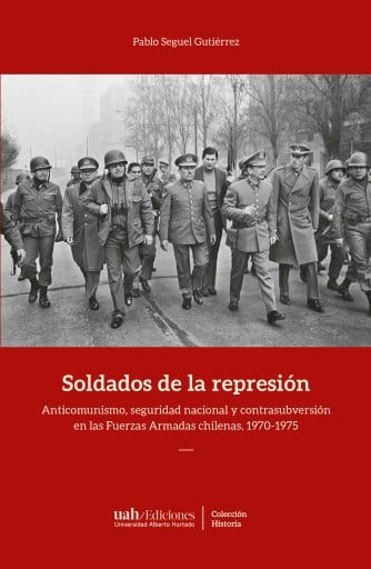 SOLDADOS DE LA REPRESIÓN: ANTICOMUNISMO, SEGURIDAD NACIONAL Y CONTRASUBVERSIÓN EN LAS FUERZAS ARMADAS CHILENAS, 1970-1975 (EBOOK)