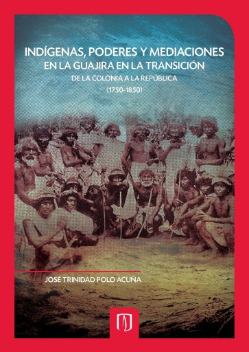 INDÍGENAS, PODERES Y MEDIACIONES EN LA GUAJIRA EN LA TRANSICIÓN DE LA COLONIA A LA REPÚBLICA (1750-1850) (EBOOK)