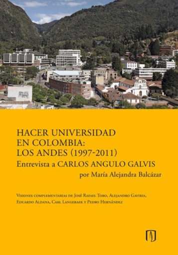 HACER UNIVERSIDAD EN COLOMBIA: LOS ANDES (1997-2011): ENTREVISTA A CARLOS ANGULO GALVIS POR MARÍA ALEJANDRA BALCÁZAR (EBOOK)