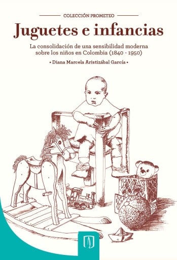 JUGUETES E INFANCIAS: LA CONSOLIDACIÓN DE UNA SENSIBILIDAD MODERNA SOBRE LOS NIÑOS EN COLOMBIA 18401950 (EBOOK)