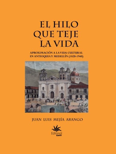 HILO QUE TEJE LA VIDA. APROXIMACIÓN A LA VIDA CULTURAL EN ANTIOQUIA Y MEDLÍN (1820-1940), EL (EBOOK)