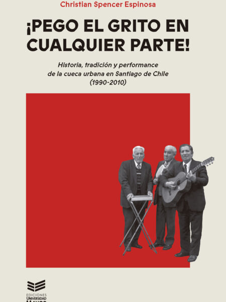 PEGO EL GRITO EN CUALQUIER PARTE: HISTORIA, TRADICIÓN Y PERFORMANCE DE LA CUECA URBANA EN SANTIAGO DE CHILE (1990-2010) (EBOOK)