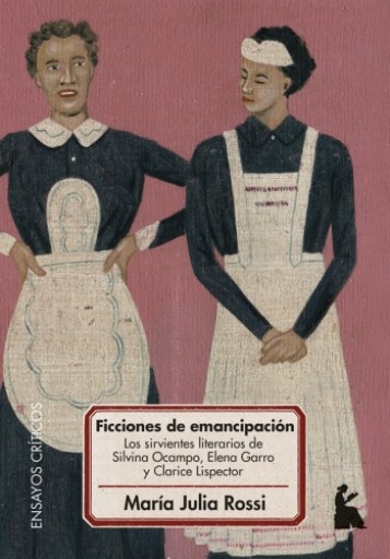 FICCIONES DE EMANCIPACIÓN. LOS SIRVIENTES LITERARIOS DE SILVINA OCAMPO, ELENA GARRO Y CLARICE LISPECTOR (EBOOK)