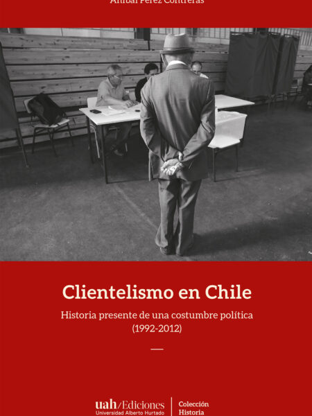 CLIENTELISMO EN CHILE: HISTORIA PRESENTE DE UNA COSTUMBRE POLÍTICA (1992-2012) (EBOOK)