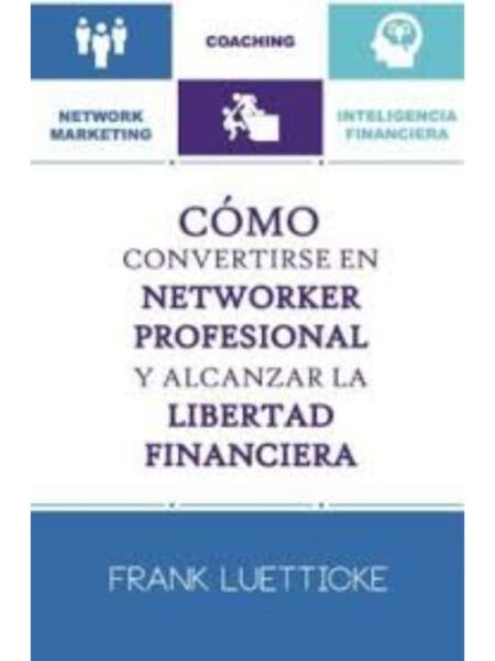 CÓMO CONVERTIRSE EN NETWORKER PROFESIONAL Y ALCANZAR LA LIBERTAD FINANCIERA