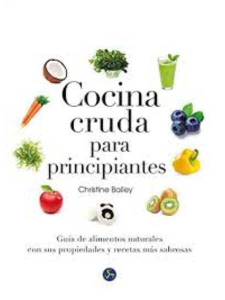 COCINA CRUDA PARA PRINCIPIANTES, GUÍA DE ALIMENTOS NATURALES CON SUS PROPIDADES Y RECETAS MÁS SABROSAS