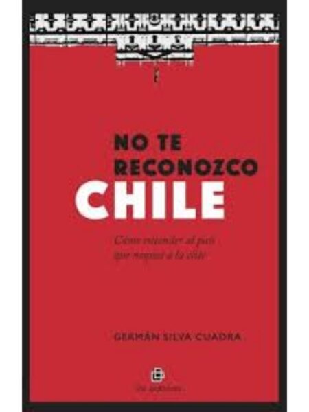 NO TE RECONOZCO CHILE -CÓMO ENTENDER AL PAÍS QUE NOQUEÓ A LA ÉLITE