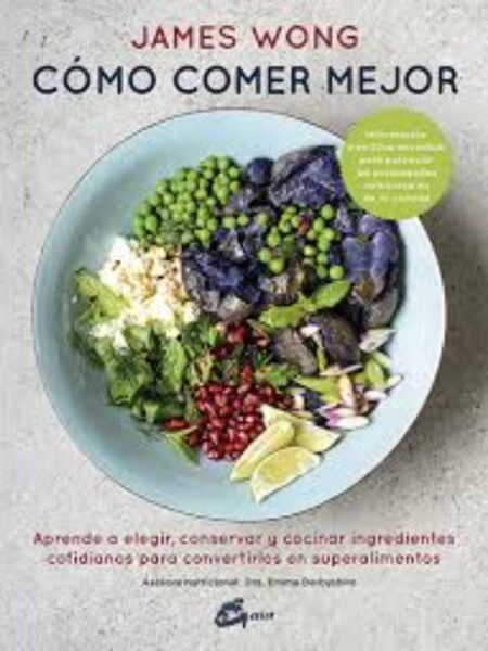 CÓMO COMER MEJOR, APRENDE A ELEGIR, CONSERVAR Y COCINAR INGREDIENTES COTIDIANOS PARA CONVERTIRLOS EN SUPERALIMENTOS