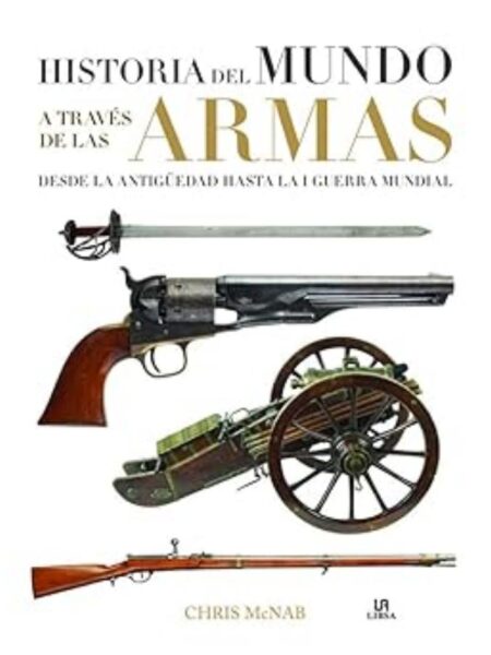 HISTORIA DEL MUNDO A TRAVÉS DE LAS ARMAS. DESDE LA ANTIGUEDS HASTA LA I GUERRA MUNDIAL