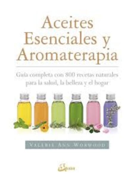 ACEITES ESENCIALES  Y AROMATERAPIA, GUÍA COMPLETA 800 RECETAS NATURALKES PARA LA SALUD, LA BELLEZA Y EL HOGAR