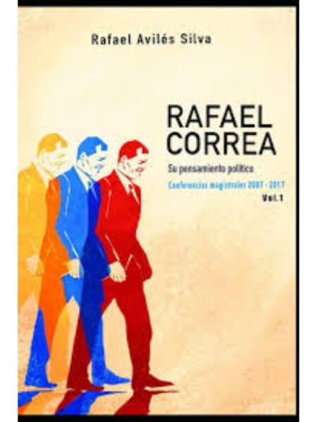 RAFAEL CORREA, SU PENSAMIENTO POLÍTICO CONFERENCIAS MAGISTRALES 2007 - 2017