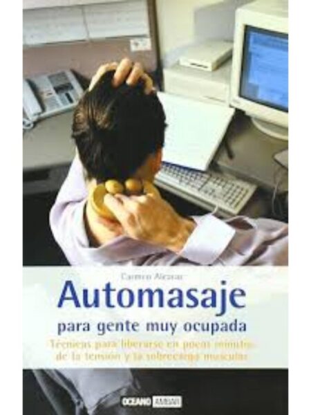 AUTOMASAJE PARA GENTE MUY OCUPADA, T?ÉCNICAS PARA LIBERARASE EN POCOS MINUTOS DE LA TENSIÓN Y LA SOBRECARGA MUSCULAR