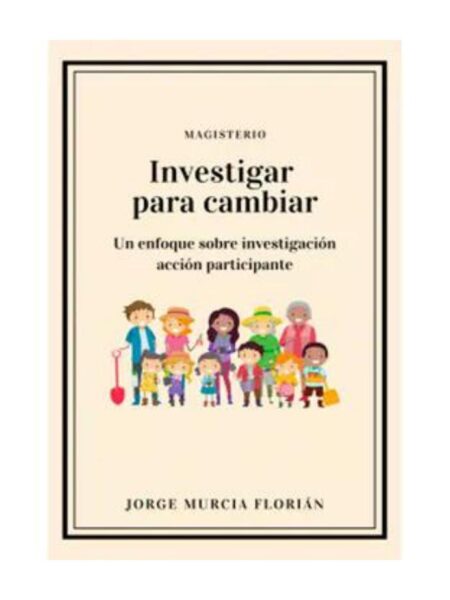 INVESTIGAR PARA CAMBIAR. UN ENFOQUE SOBRE INVESTIGACIÓN ACCIÓN PARTICIPANTE