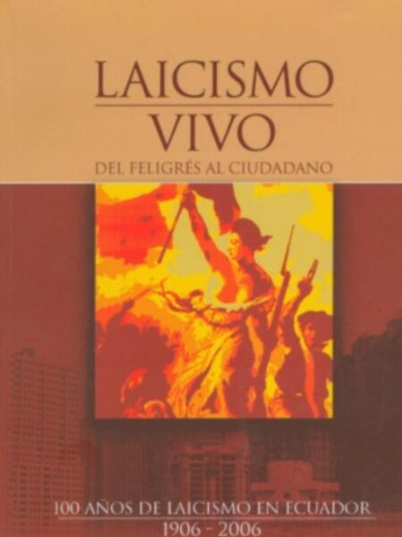 LAICISMO VIVO: DEL FELIGRÉS AL CIUDADANO. 100 AÑOS DE LAICISMO EN EL ECUADOR 1906-2006