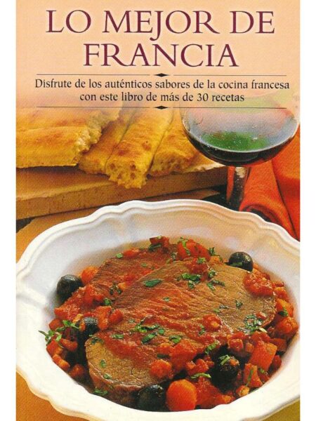 LO MEJOR DE FRANCIA DISFRUTE DE LOS AUTÉNTICOS SABORES DE A COCINA FRANCESA CON ESTE LIBRO DE MÁS DE 30 RECETAS